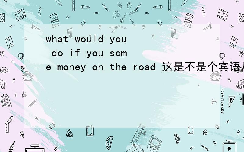 what would you do if you some money on the road 这是不是个宾语从句啊?,为什么要用FIND过去式啊,谁给讲下,上课没听懂,还有是不是宾语从句中常用过去将来时