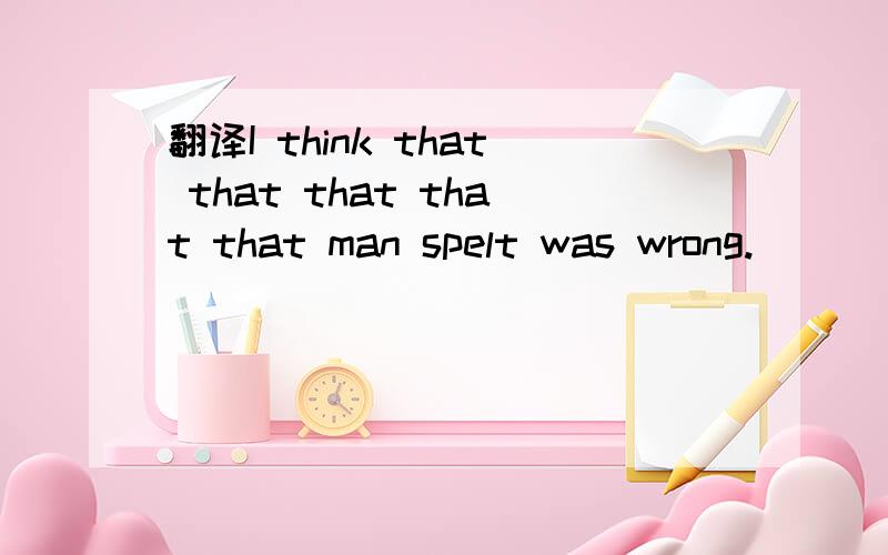 翻译I think that that that that that man spelt was wrong.