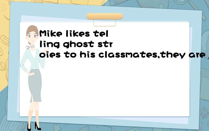 Mike likes telling ghost stroies to his classmates,they are __ about itA frightenB frightenedC frightenedlyD frightening