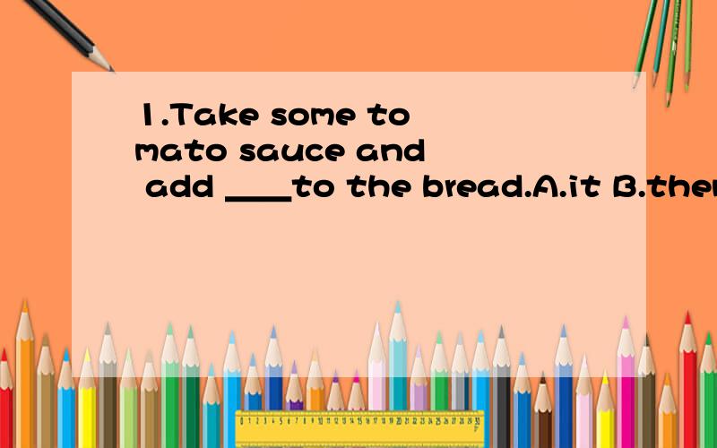 1.Take some tomato sauce and add ＿＿to the bread.A.it B.them C.they2.I didn't know Lisa came from Australia until she began to＿＿.A.say B.tell C.speak D.talk