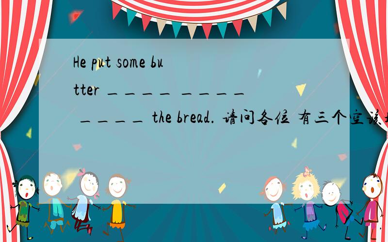 He put some butter ____ ____ ____ the bread. 请问各位 有三个空该填什么啊?