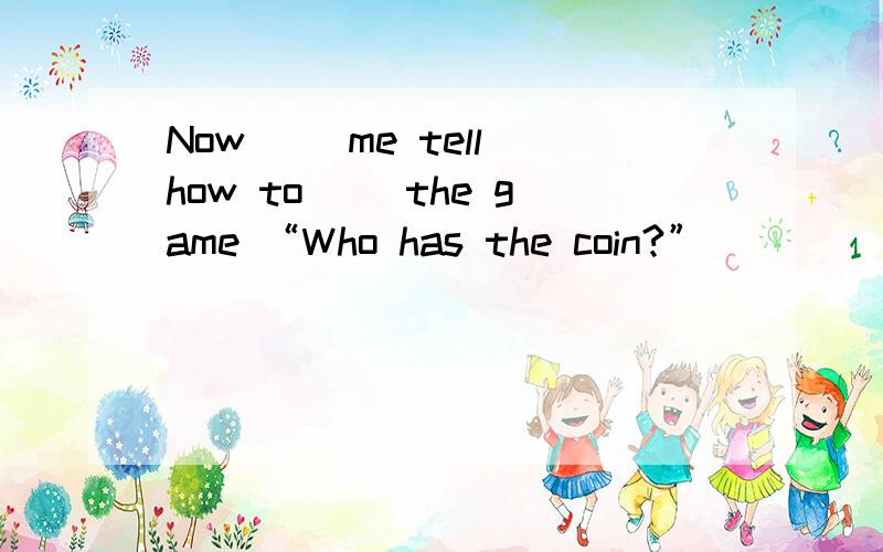 Now( )me tell how to( )the game “Who has the coin?”