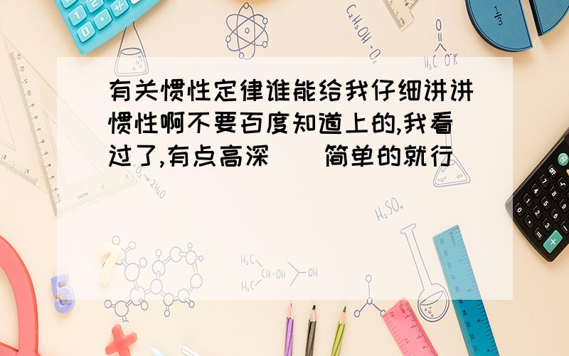 有关惯性定律谁能给我仔细讲讲惯性啊不要百度知道上的,我看过了,有点高深``简单的就行