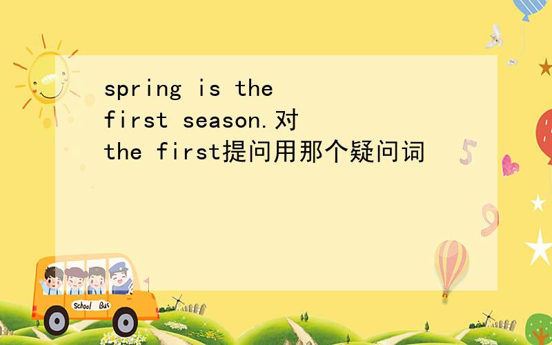 spring is the first season.对the first提问用那个疑问词