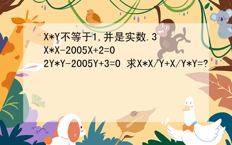 X*Y不等于1,并是实数.3X*X-2005X+2=0 2Y*Y-2005Y+3=0 求X*X/Y+X/Y*Y=?