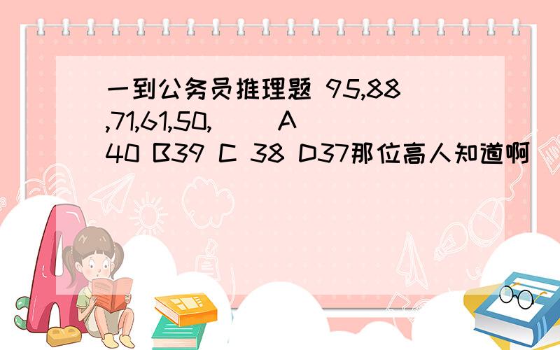 一到公务员推理题 95,88,71,61,50,() A40 B39 C 38 D37那位高人知道啊