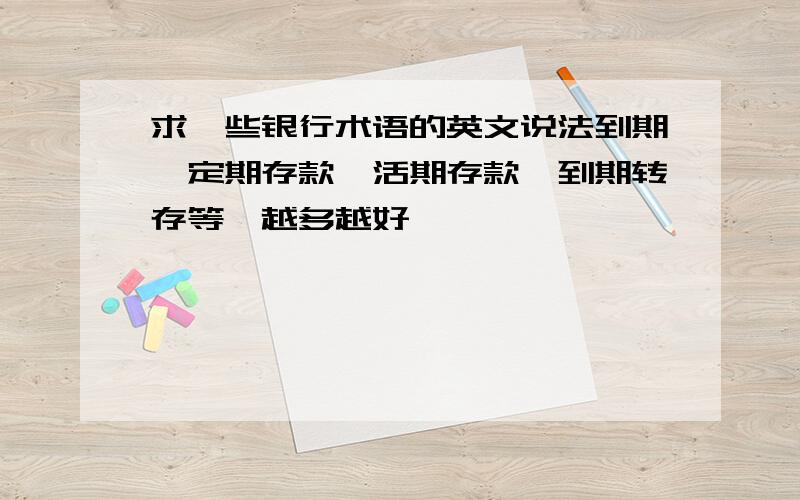 求一些银行术语的英文说法到期,定期存款,活期存款,到期转存等,越多越好