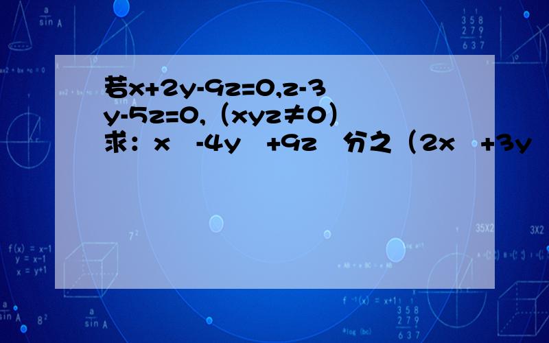 若x+2y-9z=0,z-3y-5z=0,（xyz≠0）求：x²-4y²+9z²分之（2x²+3y²+7z²）若x+2y-9z=0,z-3y-5z=0,（xyz≠0）,求：（x²-4y²+9z²）分之（2x²+3y²+7z²）的值.