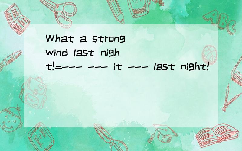 What a strong wind last night!=--- --- it --- last night!