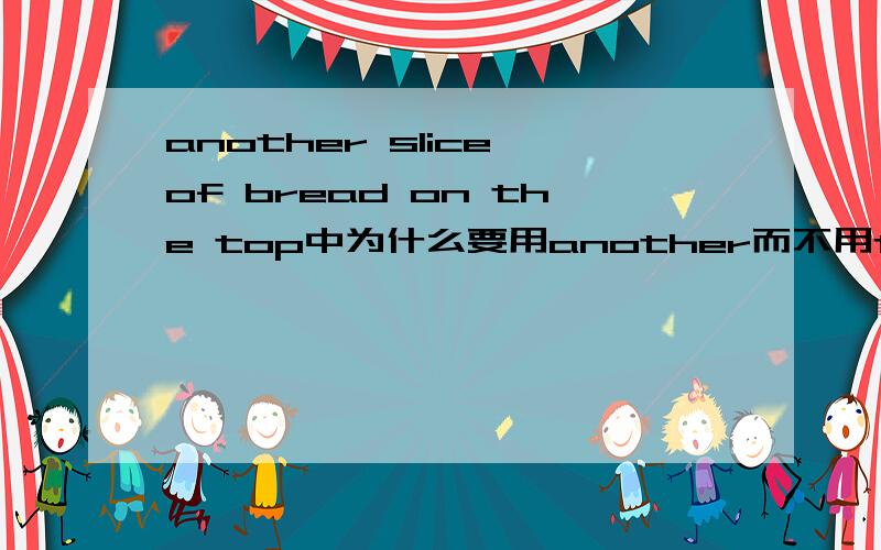 another slice of bread on the top中为什么要用another而不用the other