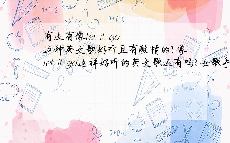 有没有像let it go 这种英文歌好听且有激情的?像let it go这样好听的英文歌还有吗?女歌手唱的,有激情有爆发力又清新的?主要是想健身的时候听.