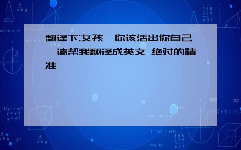 翻译下:女孩,你该活出你自己,请帮我翻译成英文 绝对的精准