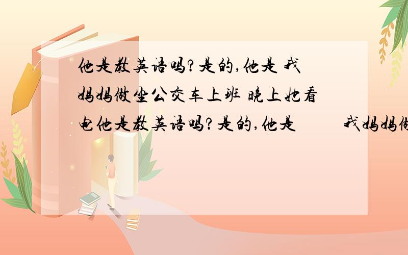 他是教英语吗?是的,他是 我妈妈做坐公交车上班 晚上她看电他是教英语吗?是的,他是          我妈妈做坐公交车上班            晚上她看电视吗?不,不看           我爸爸每天都不看报纸      这些