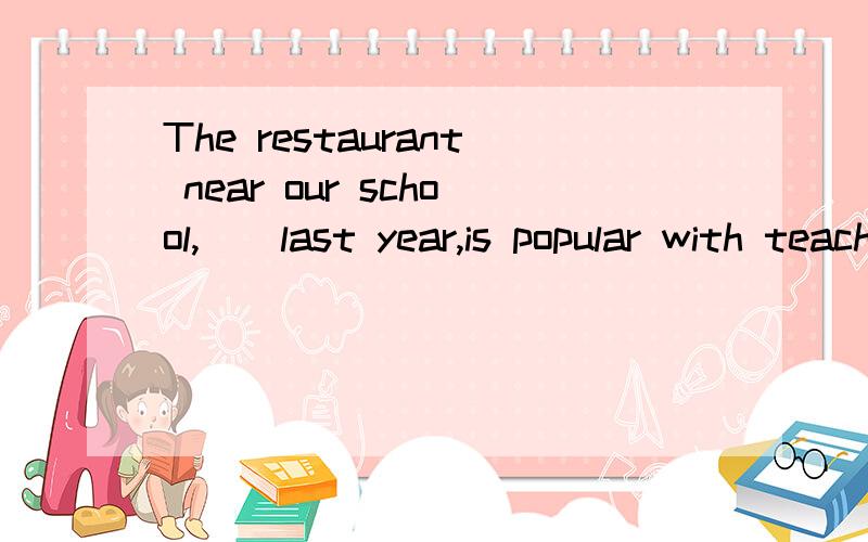 The restaurant near our school,()last year,is popular with teachers and students.A.open B.opening C.having opend D.opened答案为什么选D,C为什么不对?