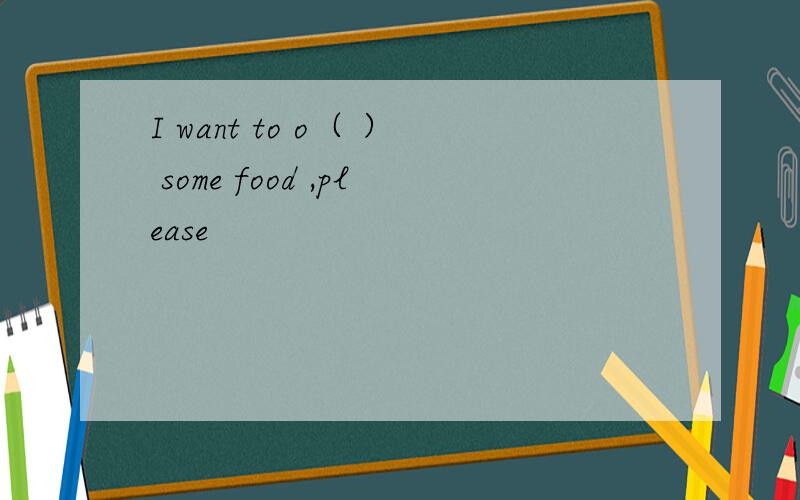 I want to o（ ） some food ,please