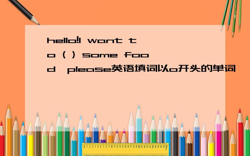 hello!I want to ( ) some food,please英语填词以o开头的单词