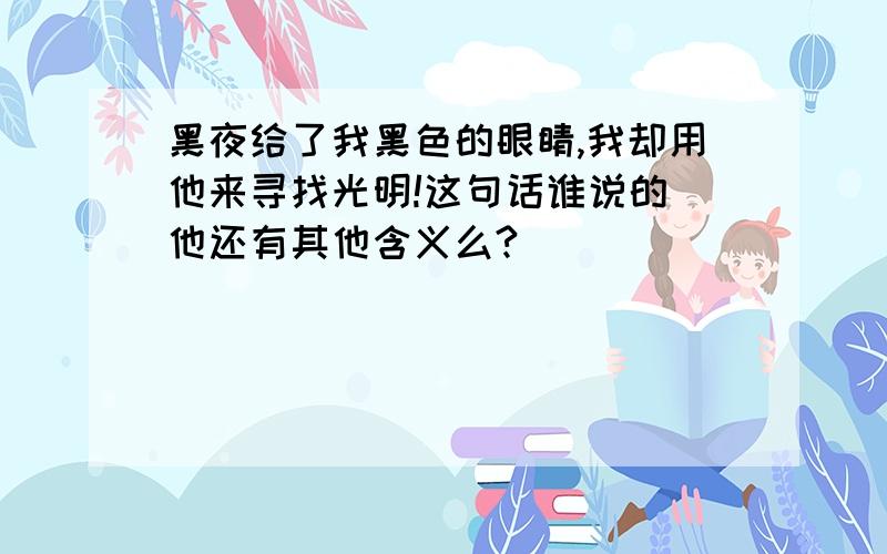 黑夜给了我黑色的眼睛,我却用他来寻找光明!这句话谁说的 他还有其他含义么?