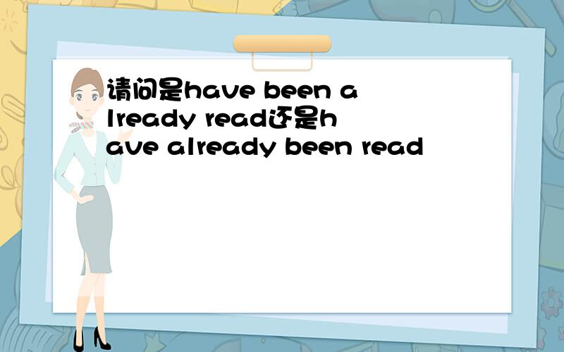 请问是have been already read还是have already been read