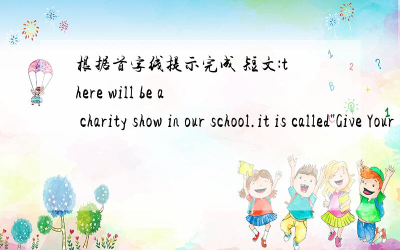 根据首字线提示完成 短文:there will be a charity show in our school.it is called