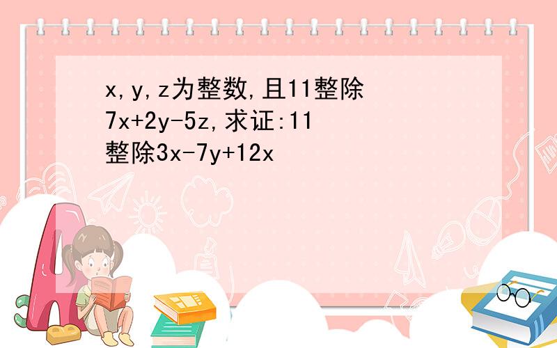 x,y,z为整数,且11整除7x+2y-5z,求证:11整除3x-7y+12x