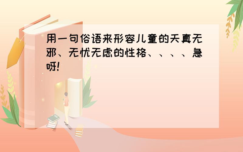 用一句俗语来形容儿童的天真无邪、无忧无虑的性格、、、、急呀!