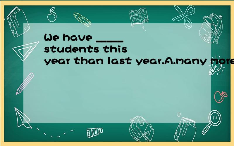 We have _____ students this year than last year.A.many more B.much more但我们的练习题上有的答案为A，有的为B，况且选B也有道理呀，much修饰比较级more,many也可以修饰比较级么？