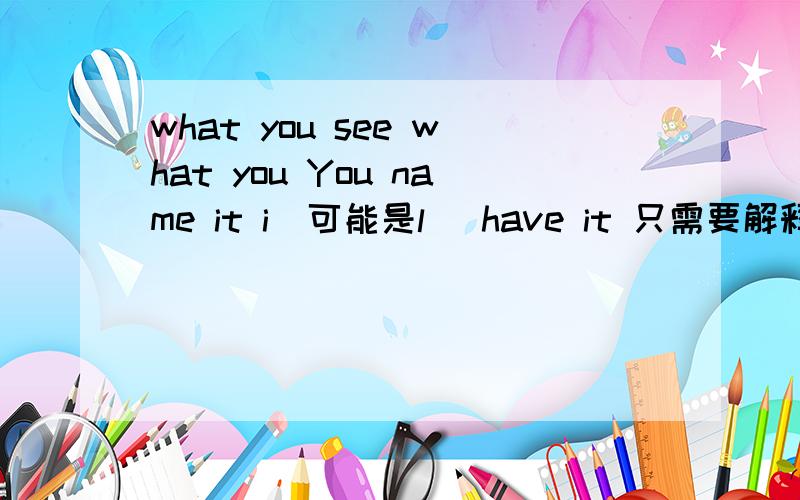 what you see what you You name it i(可能是l) have it 只需要解释意思就行第一有奖哦这是歌词中的三句