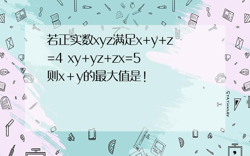 若正实数xyz满足x+y+z=4 xy+yz+zx=5 则x＋y的最大值是!