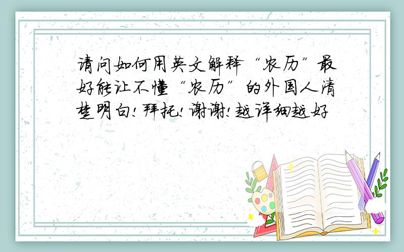 请问如何用英文解释“农历”最好能让不懂“农历”的外国人清楚明白!拜托!谢谢!越详细越好