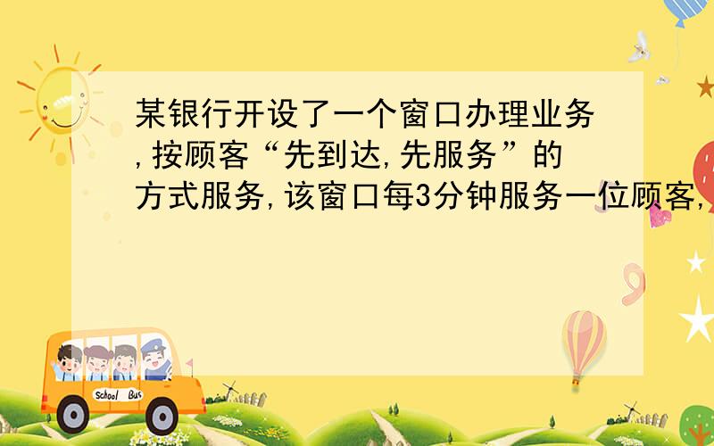 某银行开设了一个窗口办理业务,按顾客“先到达,先服务”的方式服务,该窗口每3分钟服务一位顾客,已知当窗口开始工作时,已有5位顾客在等,在开窗2分钟后,一位新顾客到达,且预计以后每6分