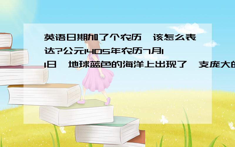 英语日期加了个农历,该怎么表达?公元1405年农历7月11日,地球蓝色的海洋上出现了一支庞大的船队,前后有208艘船On July 11th,lunar calendar,1405 AD,a huge fleet of 208 ships appeared in the blue sea of the earth.On l