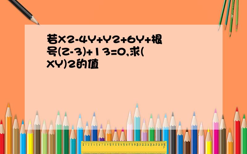 若X2-4Y+Y2+6Y+根号(Z-3)+13=0,求(XY)2的值