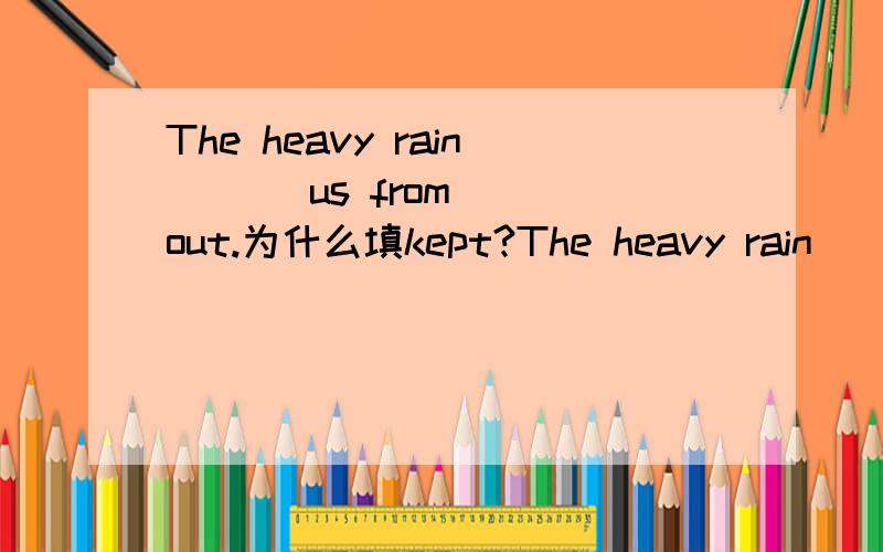 The heavy rain ___us from___out.为什么填kept?The heavy rain ___us from____ out我填的是keep,going正确答案是kept,going请问为什么是kept不是keep?