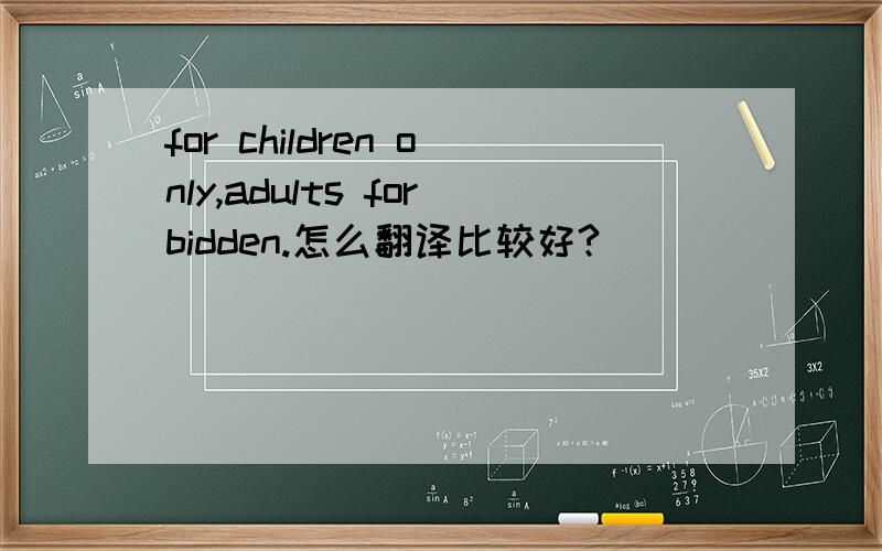 for children only,adults forbidden.怎么翻译比较好?