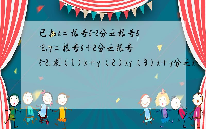 已知x=根号5-2分之根号5-2,y=根号5+2分之根号5-2.求（1）x+y （2）xy （3）x+y分之x²+3xy+y²已知x=根号5-2分之根号5+2,y=根号5+2分之根号5-2.求（1）x+y （2）xy （3）x+y分之x²+3xy+y²。（2和-2