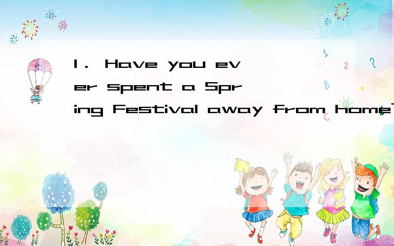 1． Have you ever spent a Spring Festival away from home?How did you celebrate it?