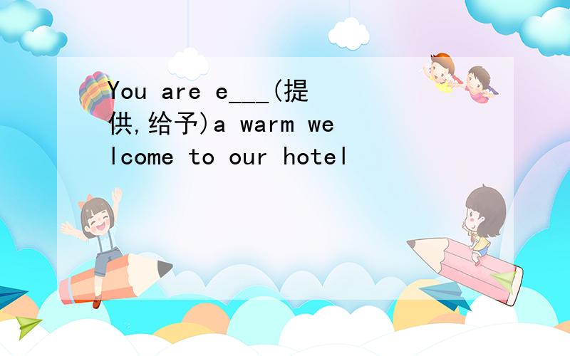 You are e___(提供,给予)a warm welcome to our hotel