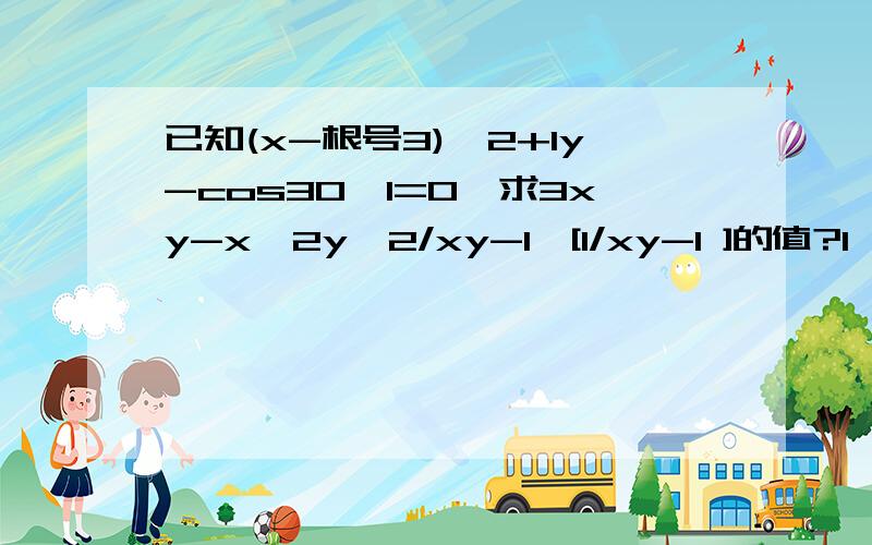 已知(x-根号3)^2+Iy-cos30`I=0,求3xy-x^2y^2/xy-1*[1/xy-1 ]的值?1,已知(x-根号3)^2+|y-cos30`|=0,求(3xy-x^2y^2)/(xy-1)*[1/xy-1 ]的值?2,已知{(2x-3)/(x-1)(x+2)}=A/(x-1)+B/(x+2),求A,B的值?3,已知:x+(1/x)=4,求(x^2/x^4+x^2+1)的值?