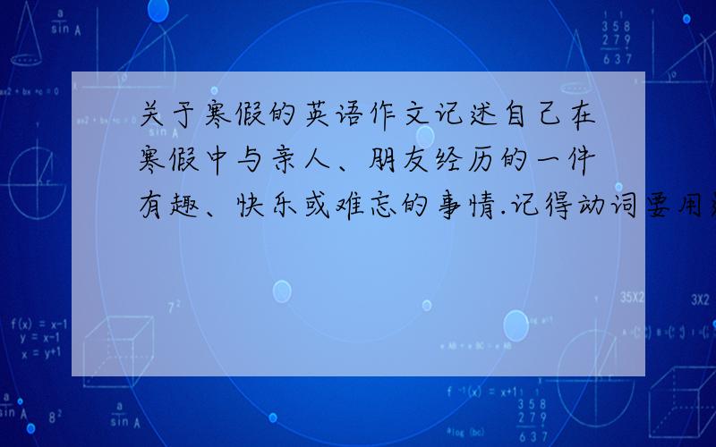 关于寒假的英语作文记述自己在寒假中与亲人、朋友经历的一件有趣、快乐或难忘的事情.记得动词要用过去式 一定把翻译也写上,两三句就可以,不要太多,悬赏会提升到100请不要弄太多我不