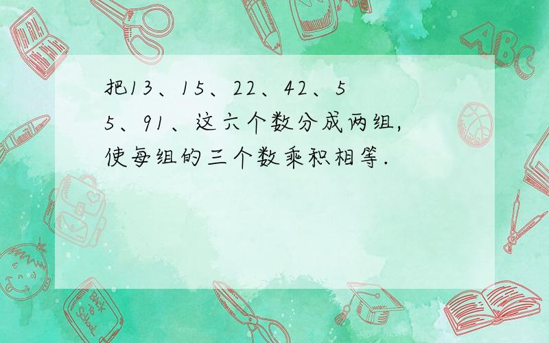 把13、15、22、42、55、91、这六个数分成两组,使每组的三个数乘积相等.