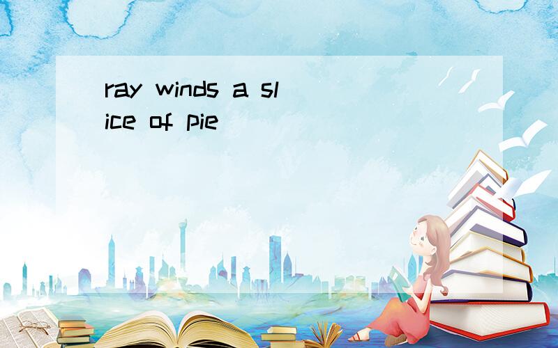 ray winds a slice of pie