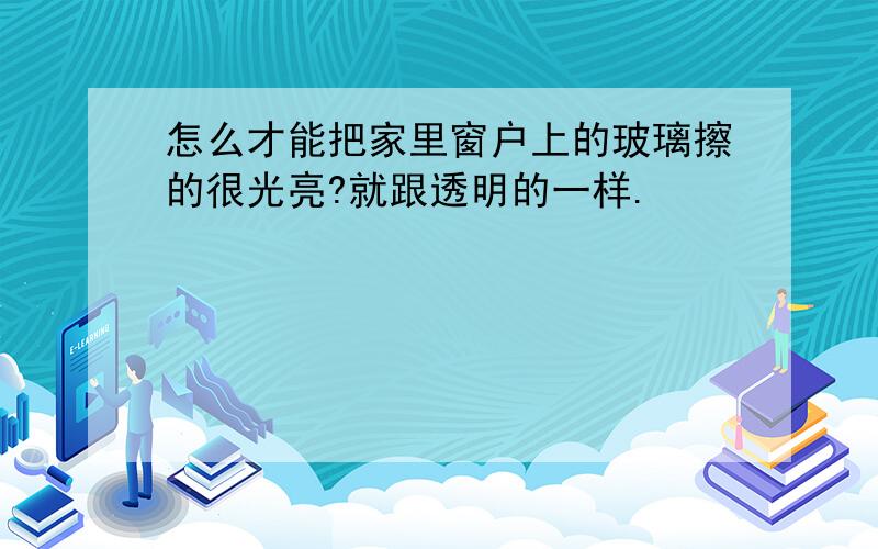 怎么才能把家里窗户上的玻璃擦的很光亮?就跟透明的一样.