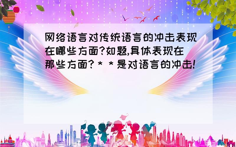 网络语言对传统语言的冲击表现在哪些方面?如题,具体表现在那些方面?＊＊是对语言的冲击!