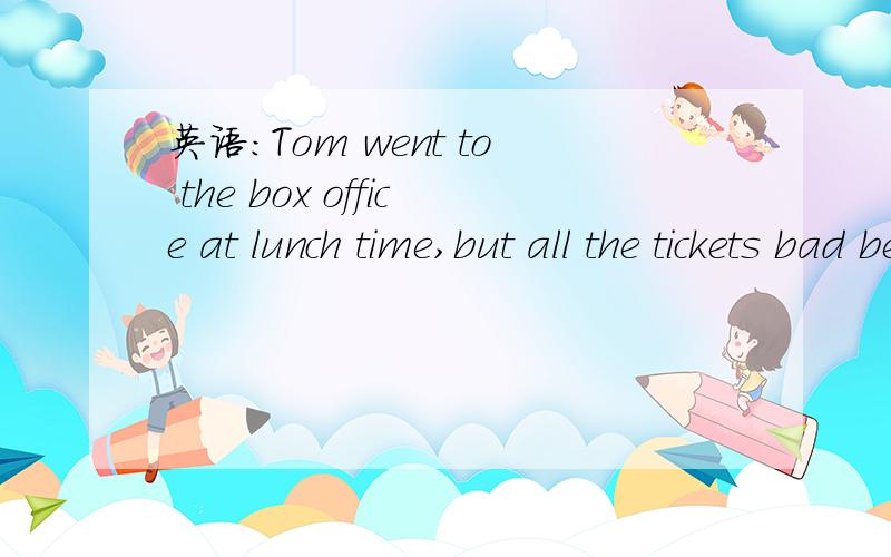 英语：Tom went to the box office at lunch time,but all the tickets bad been sold out为什么这里用的是过去完成时?而不是现在完成时