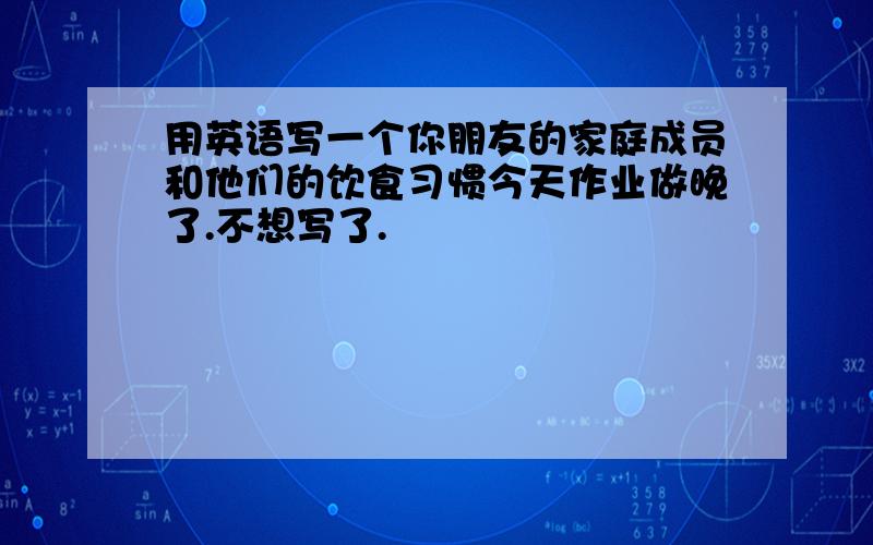 用英语写一个你朋友的家庭成员和他们的饮食习惯今天作业做晚了.不想写了.