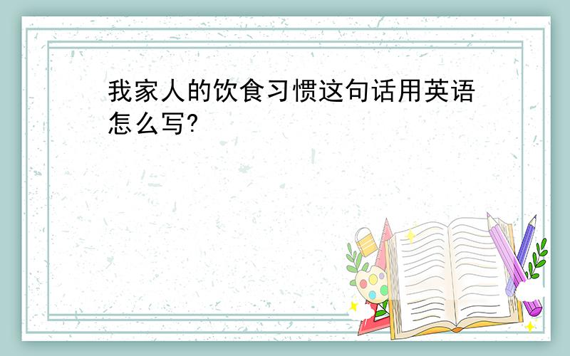 我家人的饮食习惯这句话用英语怎么写?