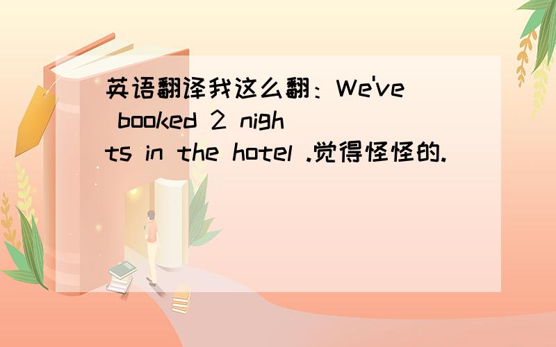 英语翻译我这么翻：We've booked 2 nights in the hotel .觉得怪怪的.