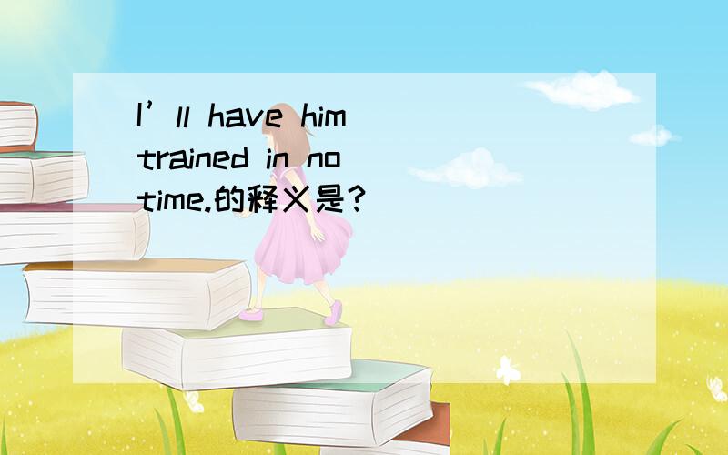 I’ll have him trained in no time.的释义是?