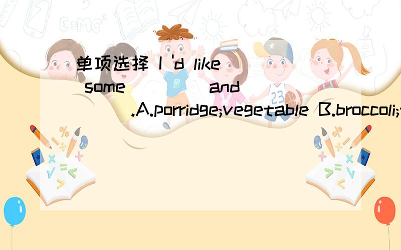 单项选择 I 'd like some ____and ___.A.porridge;vegetable B.broccoli;tomatoes C.potatos;bananas