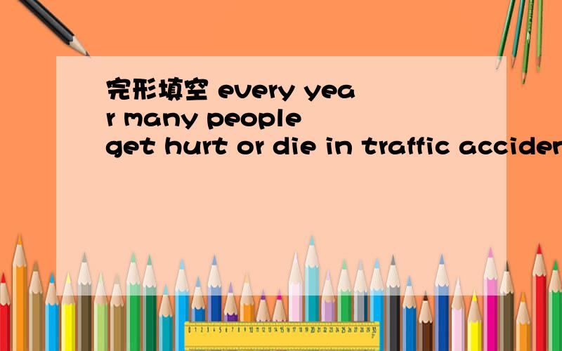 完形填空 every year many people get hurt or die in traffic accidents.lt's very important for [ ]完形填空 every year many people get hurt or die in traffic accidents.lt's very important for [